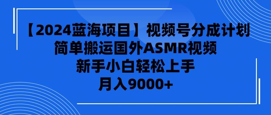 【2024蓝海项目】视频号分成计划，无脑搬运国外ASMR视频，新手小白轻松…-南风轻创