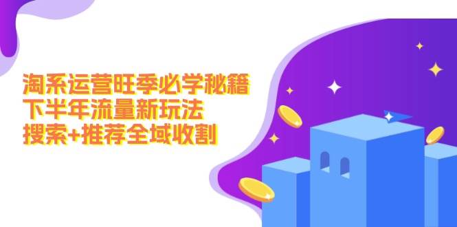 淘系运营旺季必学秘籍：下半年流量新玩法：搜索+推荐全域收割（无水印）-南风轻创