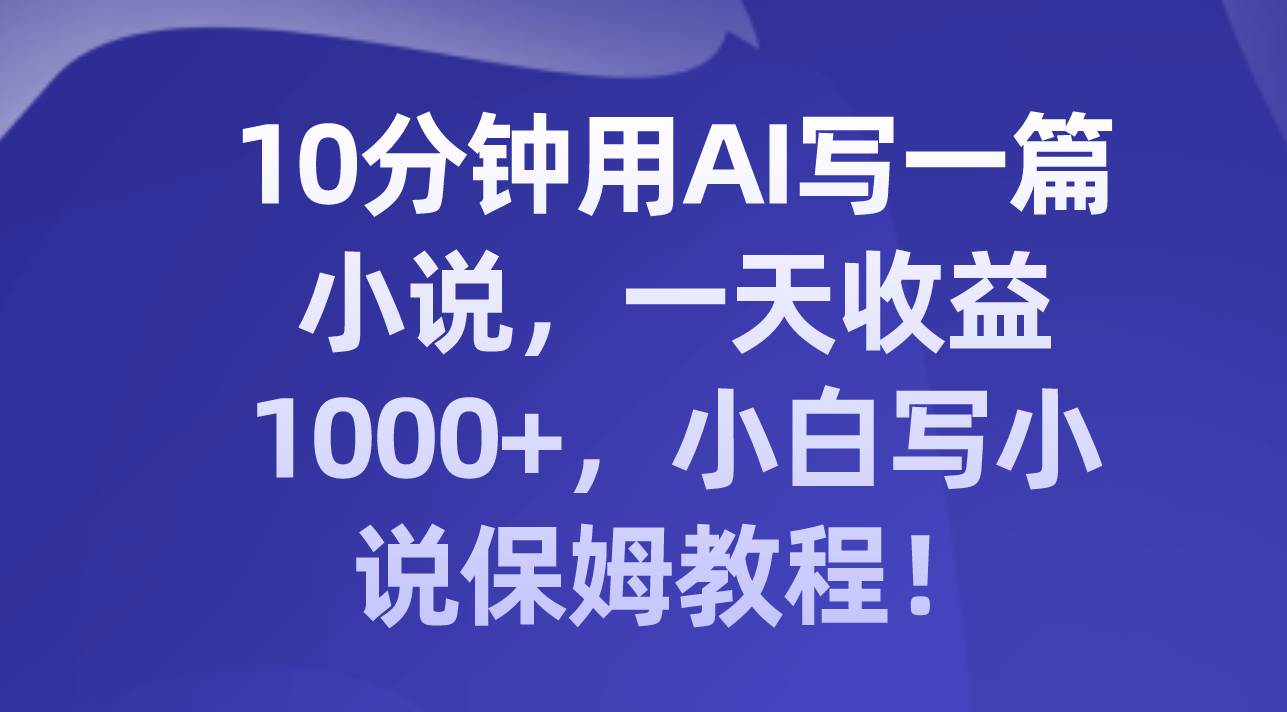 10分钟用AI写一篇小说，一天收益1000+，小白写小说保姆教程！-南风轻创