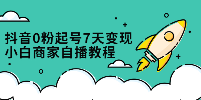 抖音0粉起号7天变现，无需专业的团队，小白商家从0到1自播教程-南风轻创