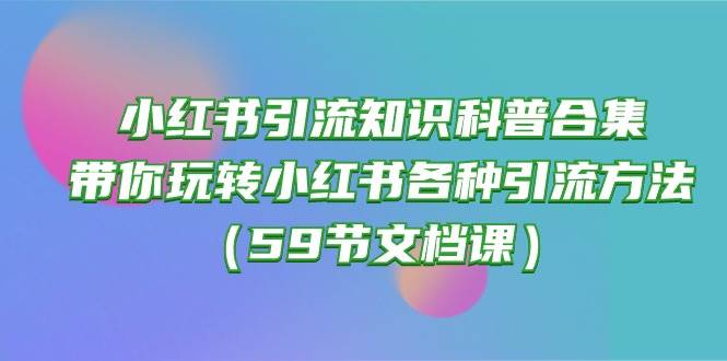 小红书引流知识科普合集，带你玩转小红书各种引流方法（59节文档课）-南风轻创