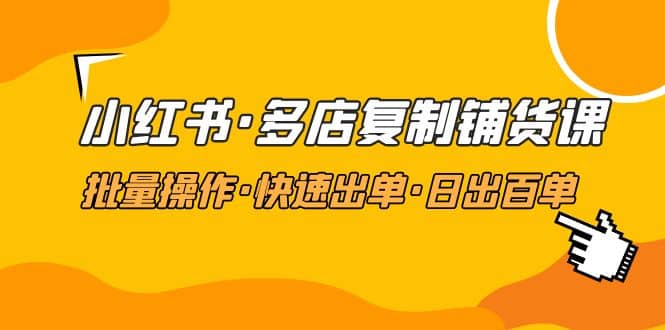 小红书·多店复制铺货课，批量操作·快速出单·日出百单（更新2023年2月）-南风轻创
