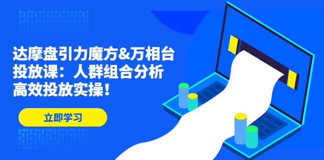 达摩盘引力魔方&万相台投放课：人群组合分析，高效投放实操-南风轻创