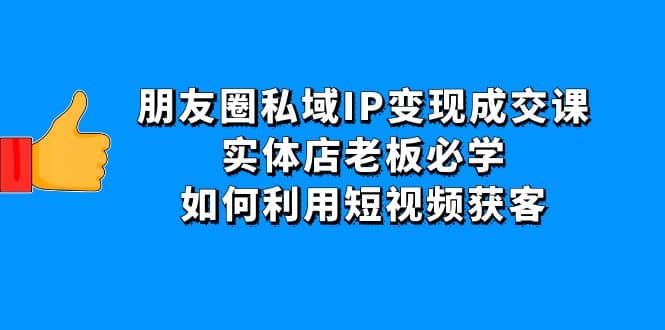 朋友圈私域IP变现成交课：实体店老板必学，如何利用短视频获客-南风轻创