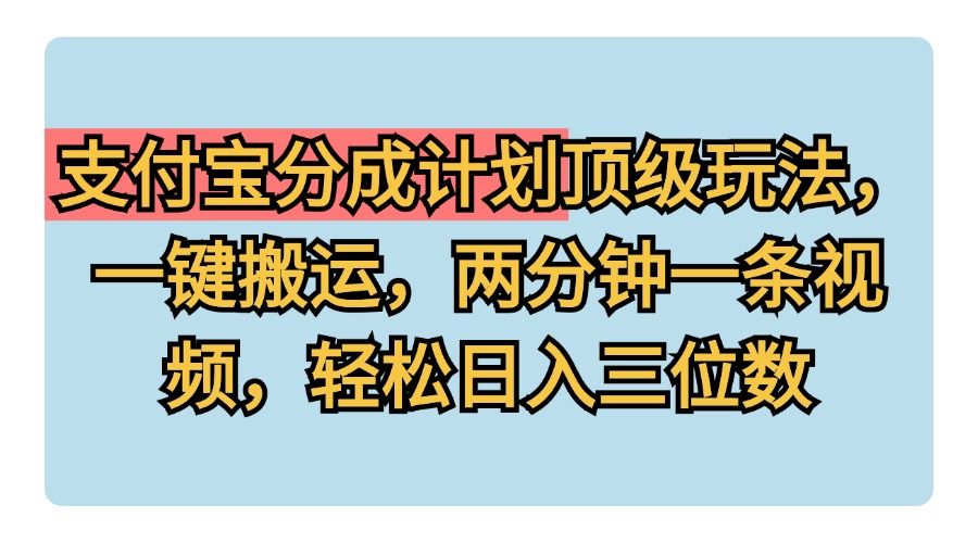支付宝分成计划玩法，一键搬运，两分钟一条视频，轻松日入三位数-南风轻创