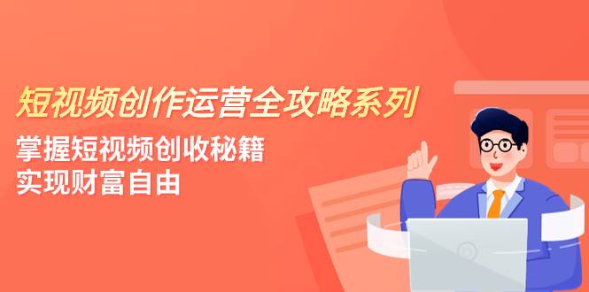 短视频创作运营-全攻略系列，掌握短视频创收秘籍，实现财富自由（4节课）-南风轻创