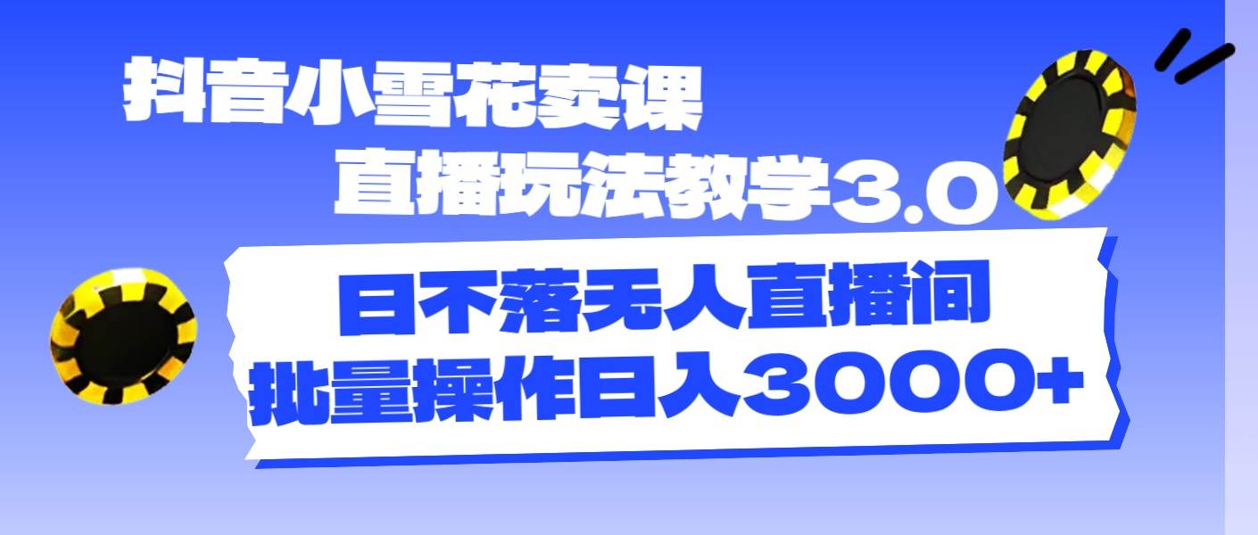 抖音小雪花卖课直播玩法教学3.0，日不落无人直播间，批量操作日入3000+-南风轻创