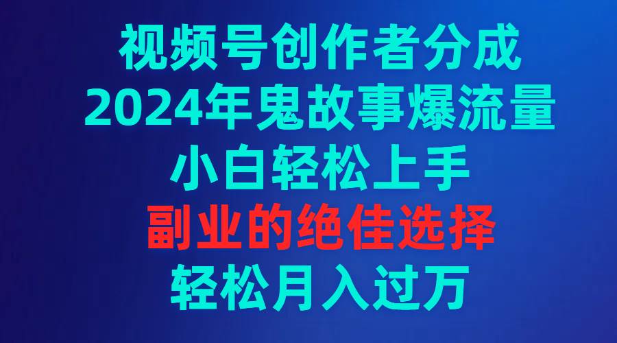 视频号创作者分成，2024年鬼故事爆流量，小白轻松上手，副业的绝佳选择…-南风轻创