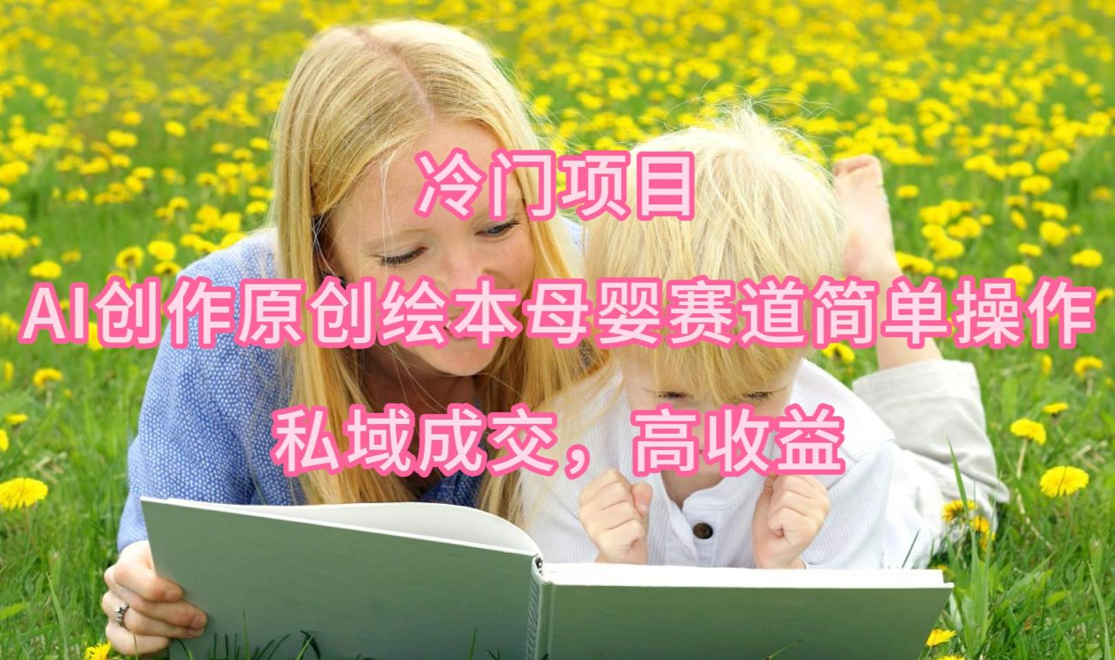 冷门项目，AI创作原创绘本母婴赛道简单操作，私域成交，高收益-南风轻创