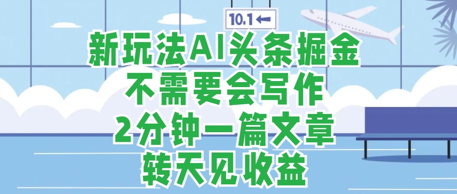 新玩法AI头条掘金，顺应大局总不会错，2分钟一篇原创文章，不需要会写作，AI自动生成，转天见收益，长久可操作，小白直接上手毫无压力-南风轻创