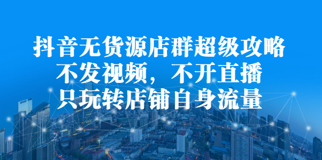 抖音无货源店群超级攻略：不发视频，不开直播，只玩转店铺自身流量-南风轻创