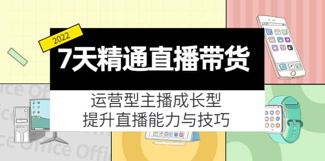 7天精通直播带货，运营型主播成长型，提升直播能力与技巧（19节课）-南风轻创