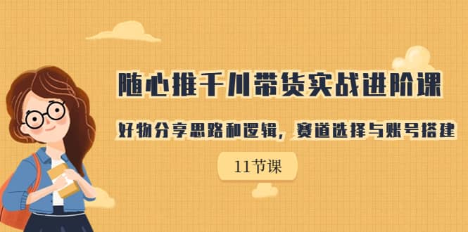 随心推千川带货实战进阶课，好物分享思路和逻辑，赛道选择与账号搭建-南风轻创