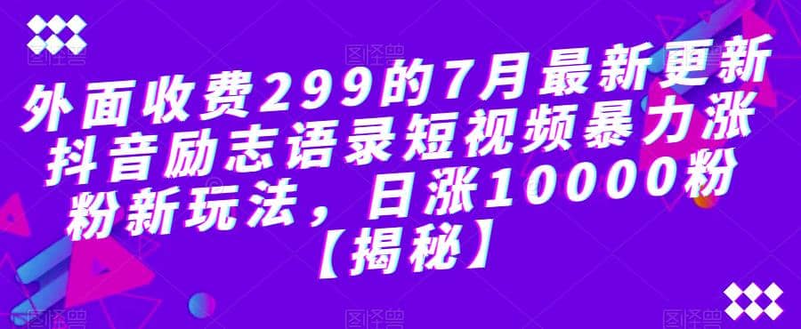 外面收费299的7月最新更新抖音励志语录短视频暴力涨粉新玩法，日涨10000粉【揭秘】-南风轻创