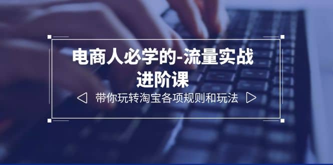 电商人必学的-流量实战进阶课：带你玩转淘宝各项规则和玩法（12节课）-南风轻创