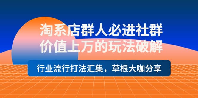 淘系店群人必进社群，价值上万的玩法破解，行业流行打法汇集，草根大咖分享-南风轻创