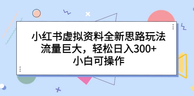 小红书虚拟资料全新思路玩法，流量巨大，轻松日入300+，小白可操作-南风轻创