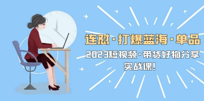 连怼·打爆蓝海·单品，2023短视频·带货好物分享·实战课-南风轻创