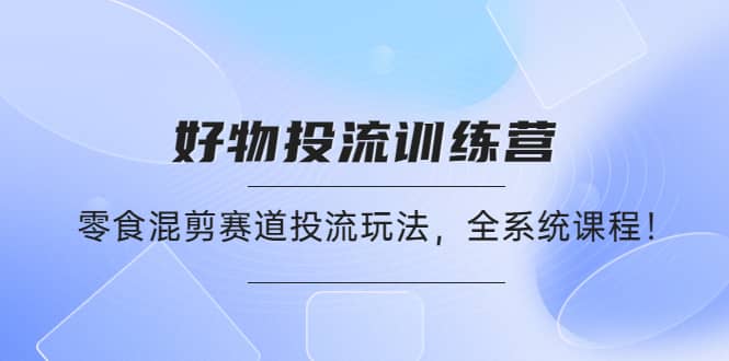 好物推广投流训练营：零食混剪赛道投流玩法，全系统课程-南风轻创
