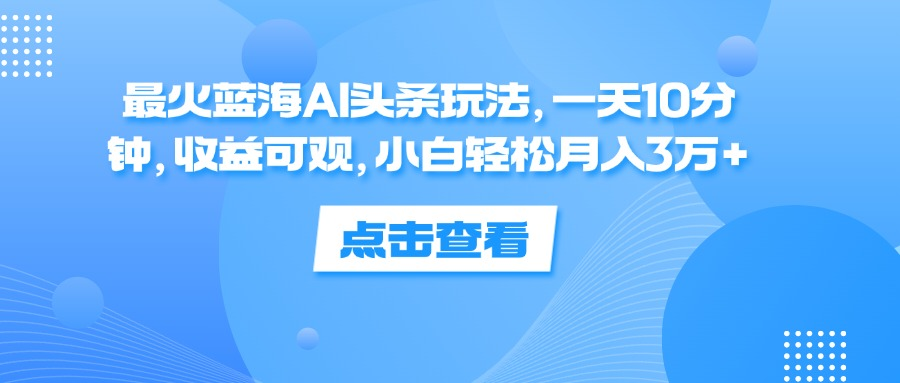 一天10分钟，收益可观，小白轻松月入3万+，最火蓝海AI头条玩法-南风轻创