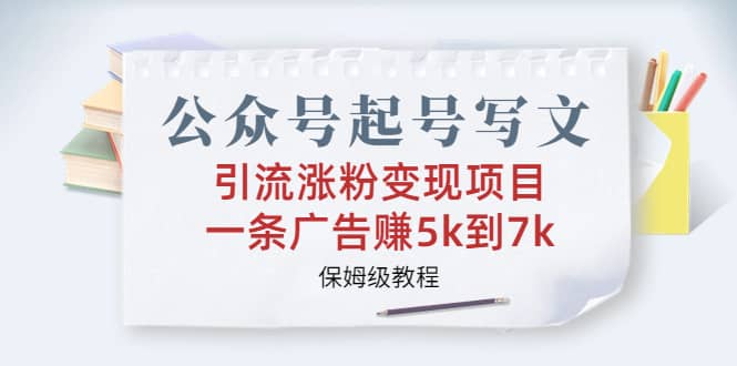 公众号起号写文、引流涨粉变现项目，一条广告赚5k到7k，保姆级教程-南风轻创