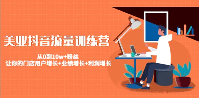 美业抖音流量训练营：从0到10w+粉丝 让你的门店用户增长+业绩增长+利润增长-南风轻创