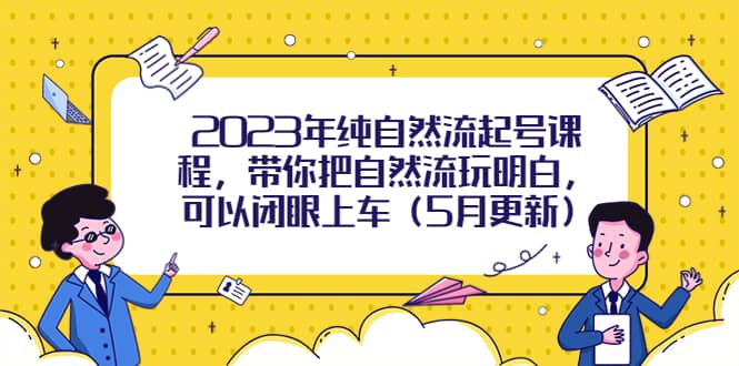 2023年纯自然流起号课程，带你把自然流玩明白，可以闭眼上车（5月更新）-南风轻创