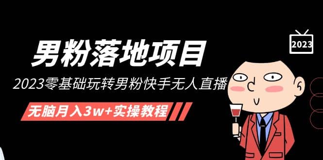 【男粉落地项目】2023零基础玩转男粉快手无人直播，无脑月入3w+实操教程！-南风轻创
