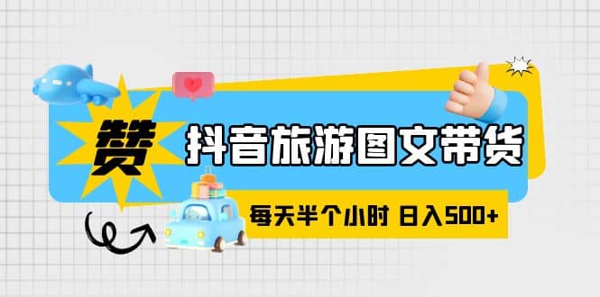 抖音旅游图文带货，零门槛，操作简单，每天半个小时，日入500+-南风轻创