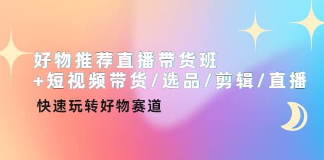 好物推荐直播带货班+短视频带货/选品/剪辑/直播，快速玩转好物赛道-南风轻创