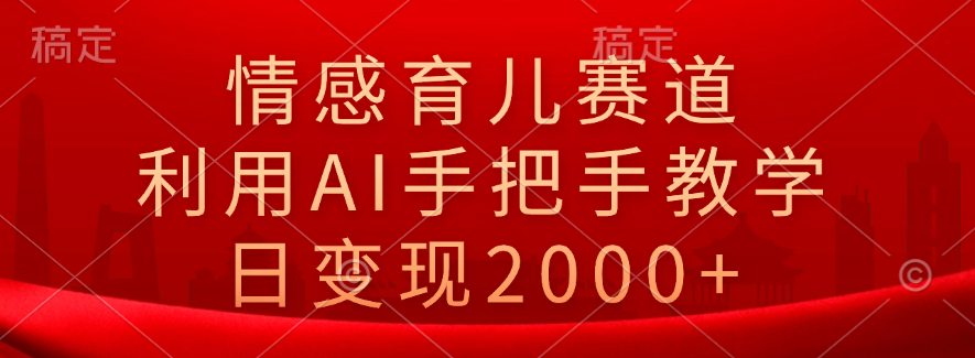 情感育儿赛道，利用AI手把手教学，日变现2000+-南风轻创