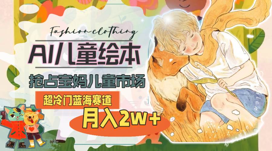 超冷门蓝海赛道，用AI做儿童绘本，抢占宝妈儿童市场，月入2w+(教程+素材)-南风轻创