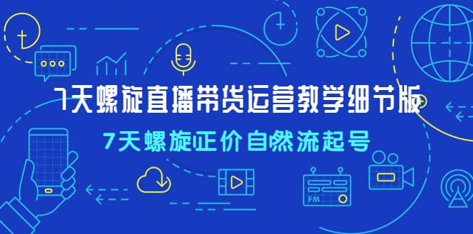 7天螺直旋播带货运营教细学节版，7天螺旋正自价然流起号-南风轻创