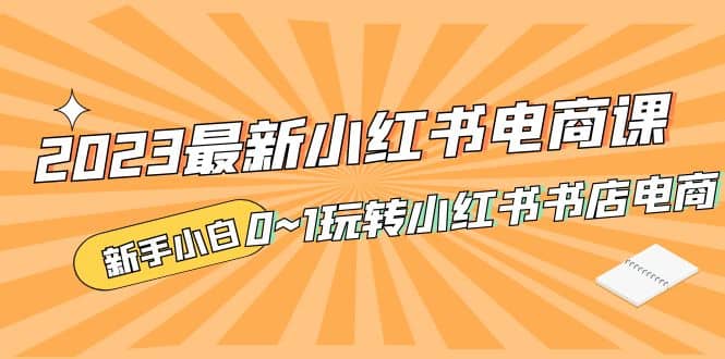 2023最新小红书·电商课，新手小白从0~1玩转小红书书店电商-南风轻创