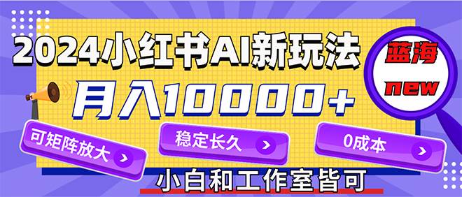 2024最新小红薯AI赛道，蓝海项目，月入10000+，0成本，当事业来做，可矩阵-南风轻创