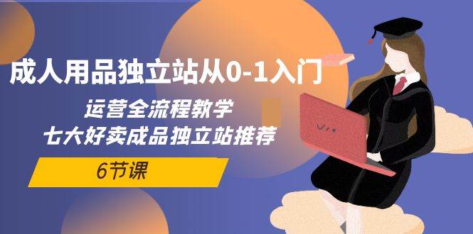 成人用品独立站从0-1入门，运营全流程教学，七大好卖成品独立站推荐-6节课-南风轻创
