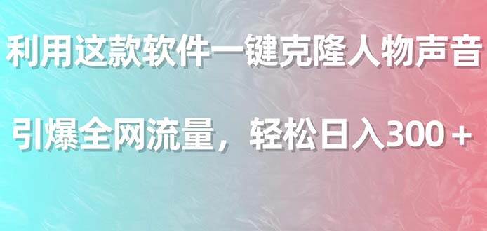 利用这款软件一键克隆人物声音，引爆全网流量，轻松日入300＋-南风轻创