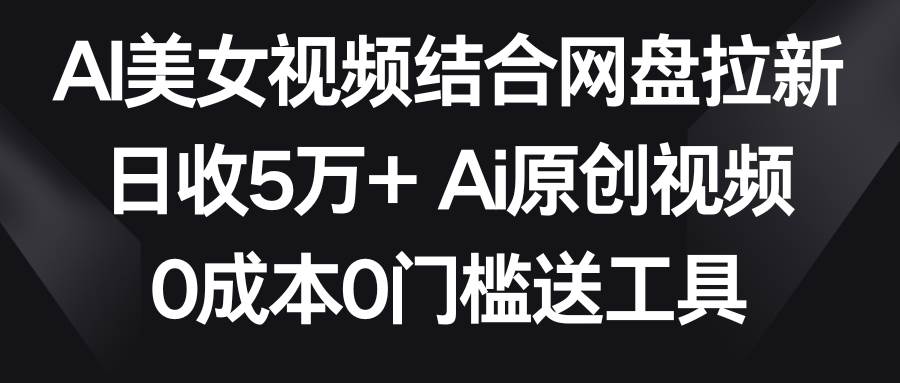 AI美女视频结合网盘拉新，日收5万+两分钟一条Ai原创视频，0成本0门槛送工具-南风轻创