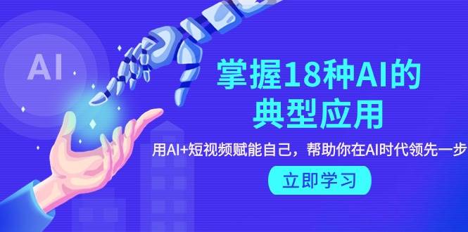 掌握18种AI的典型应用，用AI+短视频 赋能自己，帮助你在AI时代领先一步-南风轻创