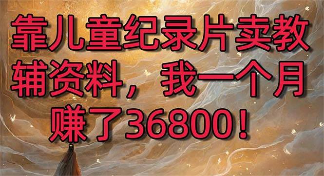 靠儿童纪录片卖教辅资料，一个月赚了36800！暴力变现2.0版本，喂饭级教学-南风轻创