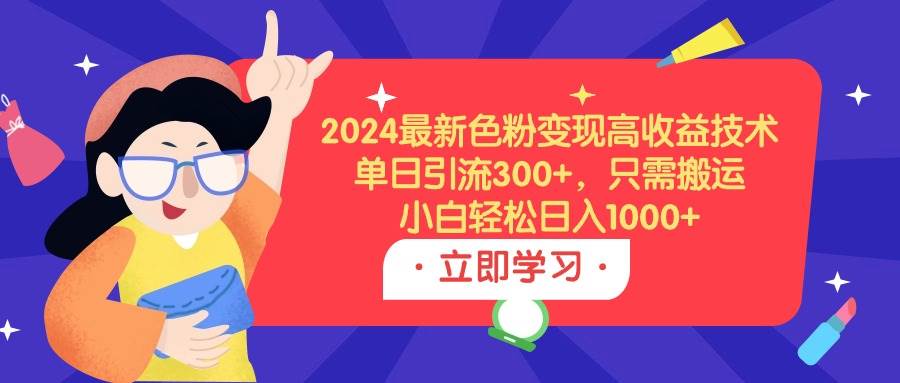 2024最新色粉变现高收益技术，单日引流300+，只需搬运，小白轻松日入1000+-南风轻创