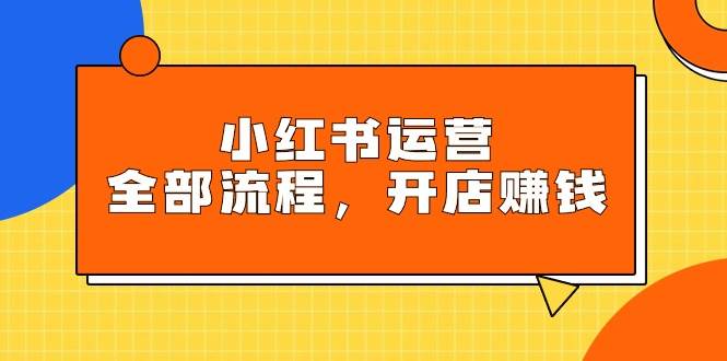小红书运营全部流程，掌握小红书玩法规则，开店赚钱-南风轻创