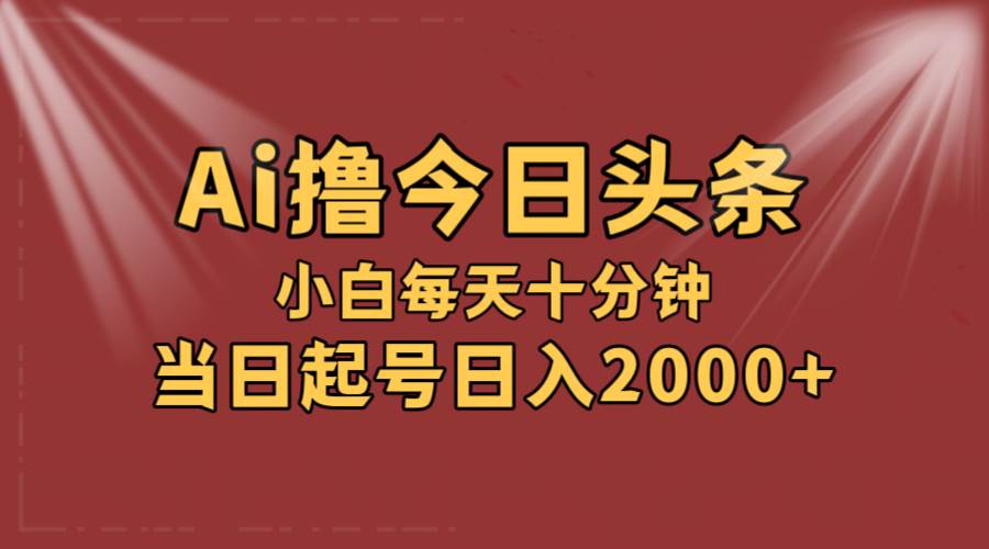 AI撸爆款头条，当天起号，可矩阵，第二天见收益，小白无脑轻松日入2000+-南风轻创