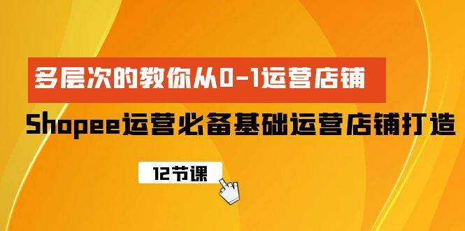 Shopee-运营必备基础运营店铺打造，多层次的教你从0-1运营店铺-南风轻创
