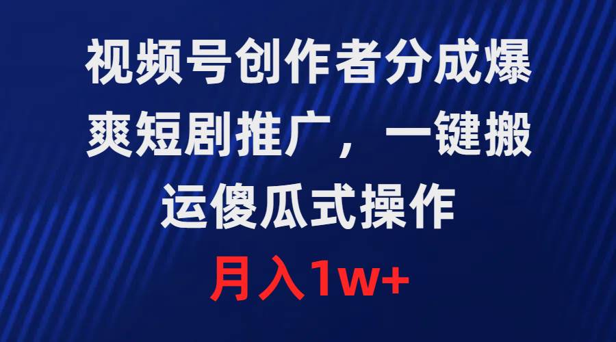 视频号创作者分成，爆爽短剧推广，一键搬运，傻瓜式操作，月入1w+-南风轻创