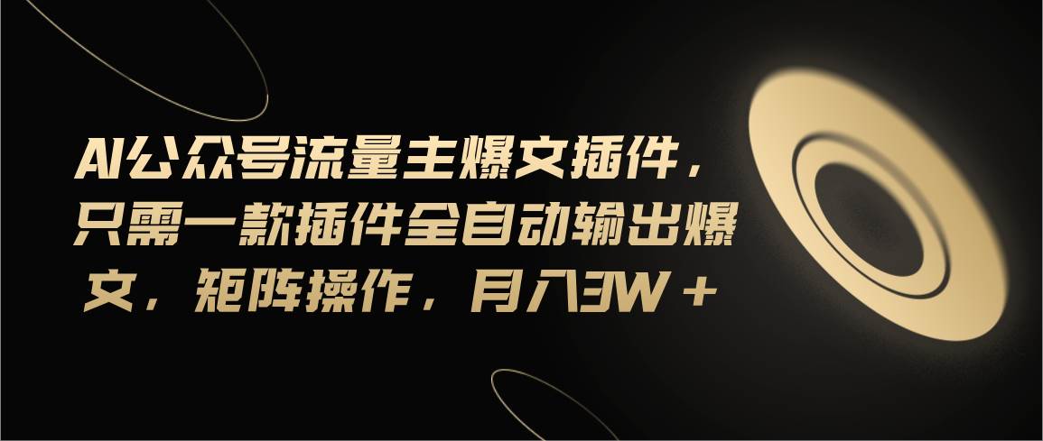 Ai公众号流量主爆文插件，只需一款插件全自动输出爆文，矩阵操作，月入3w+-南风轻创