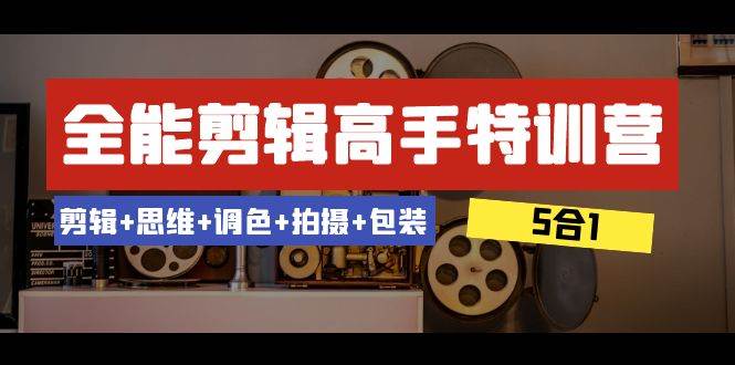 全能剪辑-高手特训营：剪辑+思维+调色+拍摄+包装（5合1）53节课-南风轻创