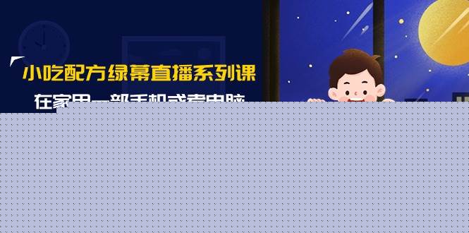 小吃配方绿幕直播系列课，在家用一部手机或者电脑也能创收（14节课）-南风轻创