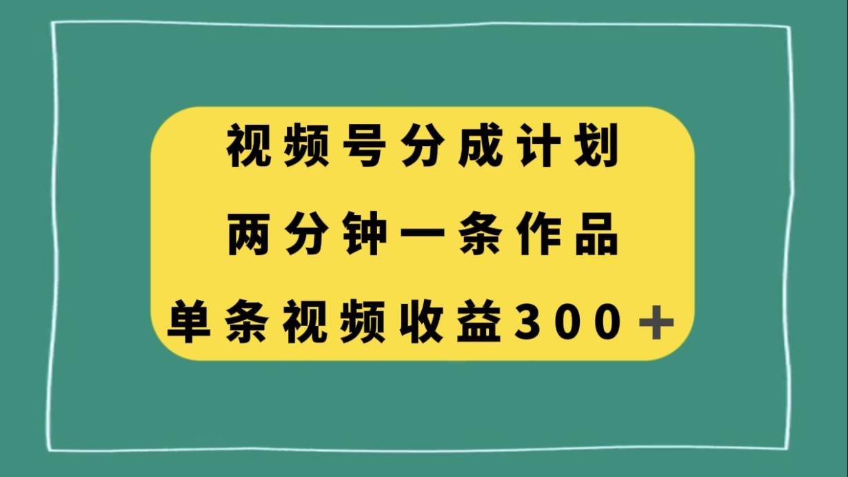 视频号分成计划，两分钟一条作品，单视频收益300+-南风轻创