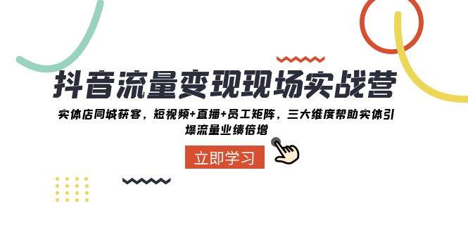 抖音·流量变现现场实战营：实体店同城获客，短视频+直播+员工矩阵，三大维度帮助实体引爆流量业绩倍增-南风轻创